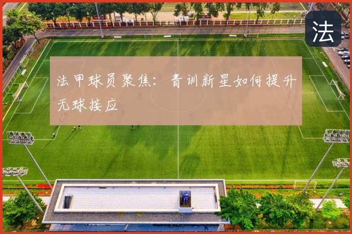 法甲球员聚焦：青训新星如何提升无球接应