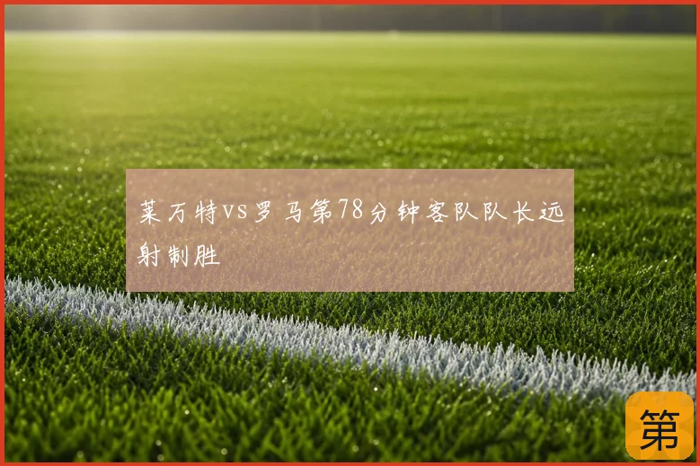 莱万特vs罗马第78分钟客队队长远射制胜