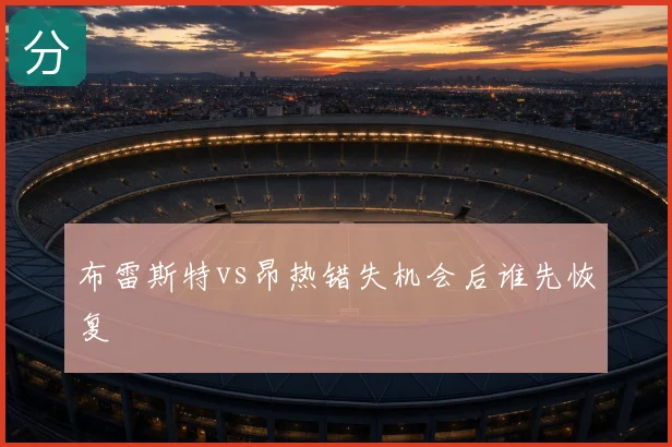 布雷斯特vs昂热错失机会后谁先恢复