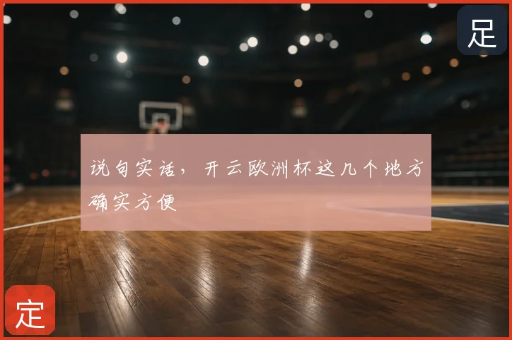 说句实话,开云欧洲杯这几个地方确实方便